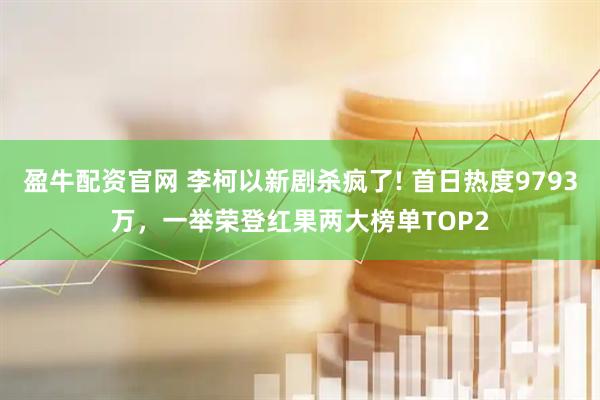 盈牛配资官网 李柯以新剧杀疯了! 首日热度9793万，一举荣登红果两大榜单TOP2