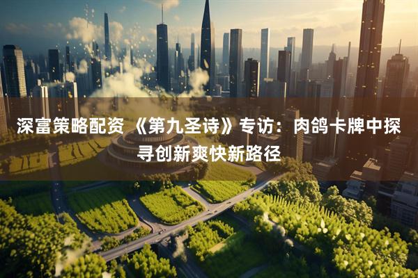 深富策略配资 《第九圣诗》专访：肉鸽卡牌中探寻创新爽快新路径