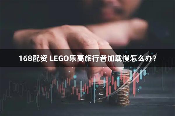 168配资 LEGO乐高旅行者加载慢怎么办？