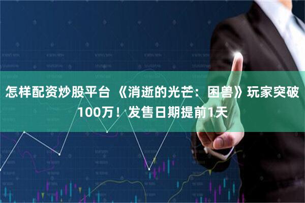 怎样配资炒股平台 《消逝的光芒：困兽》玩家突破100万！发售日期提前1天