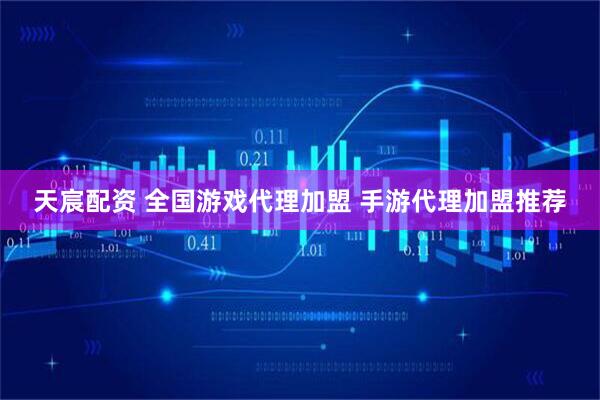 天宸配资 全国游戏代理加盟 手游代理加盟推荐