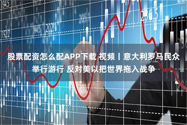 股票配资怎么配APP下载 视频丨意大利罗马民众举行游行 反对美以把世界拖入战争