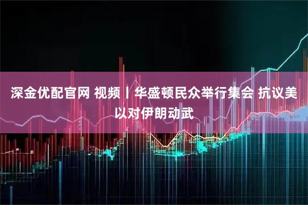 深金优配官网 视频丨华盛顿民众举行集会 抗议美以对伊朗动武