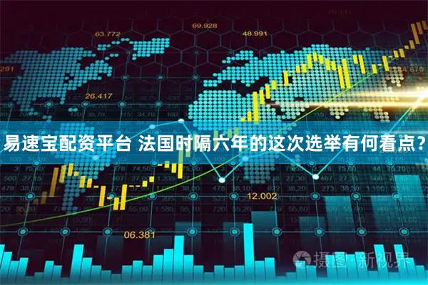 易速宝配资平台 法国时隔六年的这次选举有何看点？