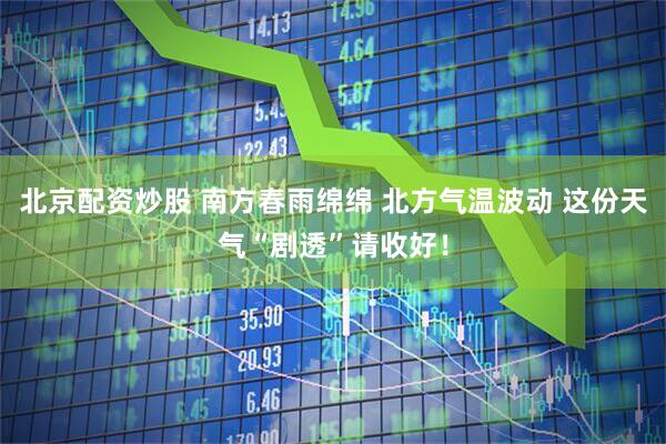北京配资炒股 南方春雨绵绵 北方气温波动 这份天气“剧透”请收好！