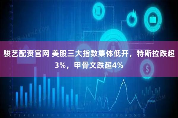 骏艺配资官网 美股三大指数集体低开，特斯拉跌超3%，甲骨文跌超4%