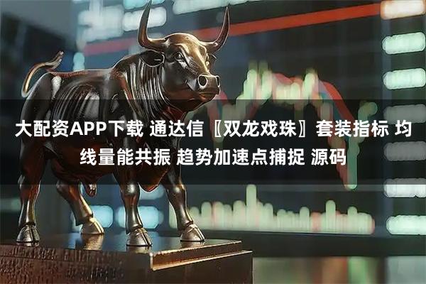 大配资APP下载 通达信〖双龙戏珠〗套装指标 均线量能共振 趋势加速点捕捉 源码
