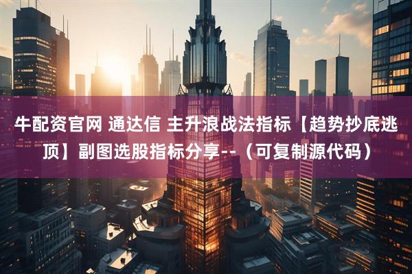 牛配资官网 通达信 主升浪战法指标【趋势抄底逃顶】副图选股指标分享--（可复制源代码）