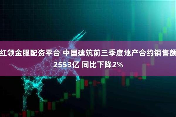 红领金服配资平台 中国建筑前三季度地产合约销售额2553亿 同比下降2%