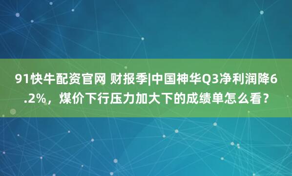 91快牛配资官网 财报季|中国神华Q3净利润降6.2%，煤价下行压力加大下的成绩单怎么看？