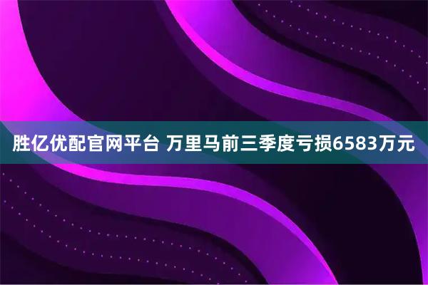 胜亿优配官网平台 万里马前三季度亏损6583万元