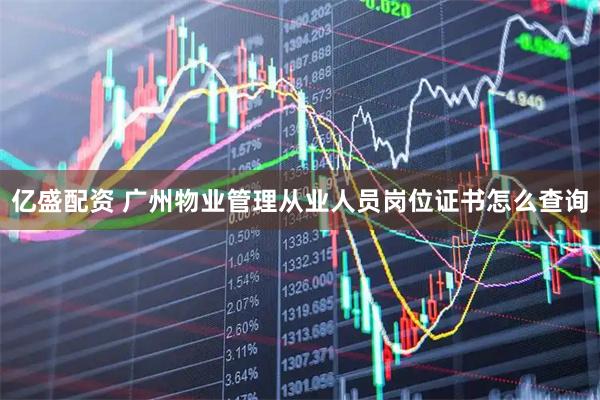 亿盛配资 广州物业管理从业人员岗位证书怎么查询