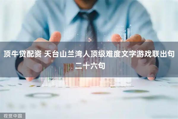 顶牛贷配资 天台山兰湾人顶级难度文字游戏联出句 二十六句