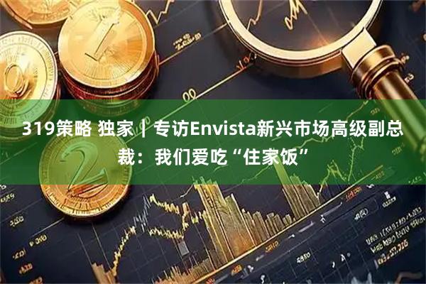 319策略 独家｜专访Envista新兴市场高级副总裁：我们爱吃“住家饭”