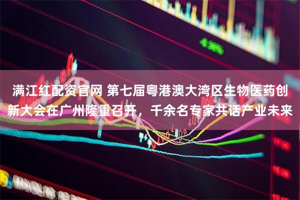 满江红配资官网 第七届粤港澳大湾区生物医药创新大会在广州隆重召开，千余名专家共话产业未来