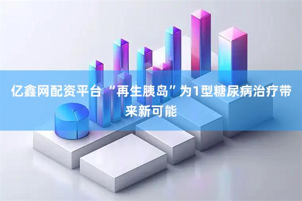 亿鑫网配资平台 “再生胰岛”为1型糖尿病治疗带来新可能