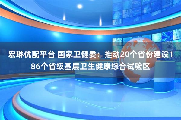 宏琳优配平台 国家卫健委：推动20个省份建设186个省级基层卫生健康综合试验区