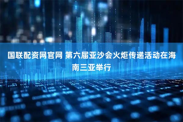 国联配资网官网 第六届亚沙会火炬传递活动在海南三亚举行