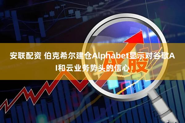 安联配资 伯克希尔建仓Alphabet显示对谷歌AI和云业务势头的信心