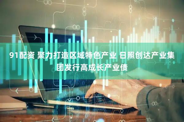 91配资 聚力打造区域特色产业 日照创达产业集团发行高成长产业债