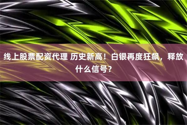 线上股票配资代理 历史新高！白银再度狂飙，释放什么信号？