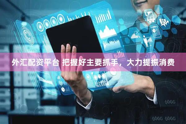 外汇配资平台 把握好主要抓手，大力提振消费