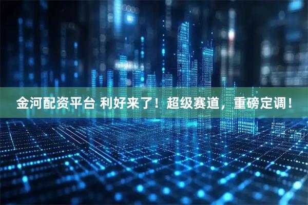 金河配资平台 利好来了！超级赛道，重磅定调！
