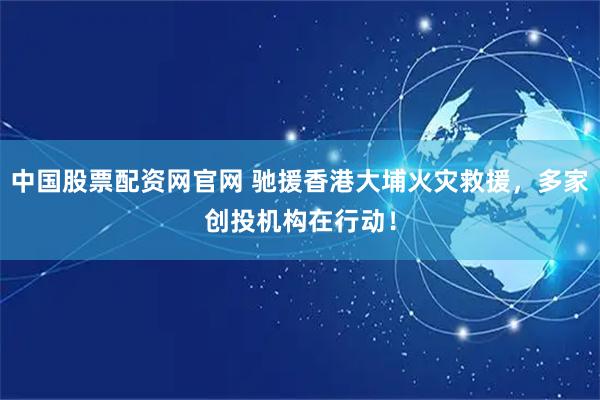 中国股票配资网官网 驰援香港大埔火灾救援，多家创投机构在行动！