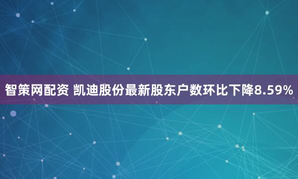 智策网配资 凯迪股份最新股东户数环比下降8.59%