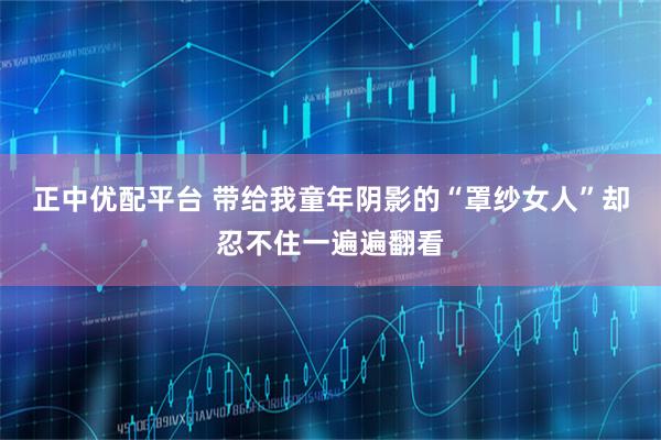 正中优配平台 带给我童年阴影的“罩纱女人”却忍不住一遍遍翻看