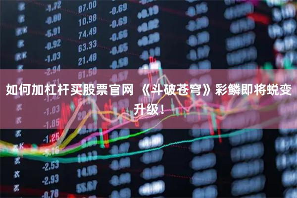 如何加杠杆买股票官网 《斗破苍穹》彩鳞即将蜕变升级！