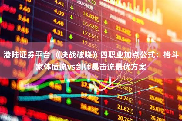 港陆证券平台 《决战破晓》四职业加点公式：格斗家体质流vs剑师暴击流最优方案