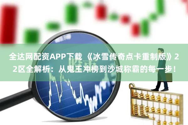 全达网配资APP下载 《冰雪传奇点卡重制版》22区全解析：从鬼王冲榜到沙城称霸的每一步！