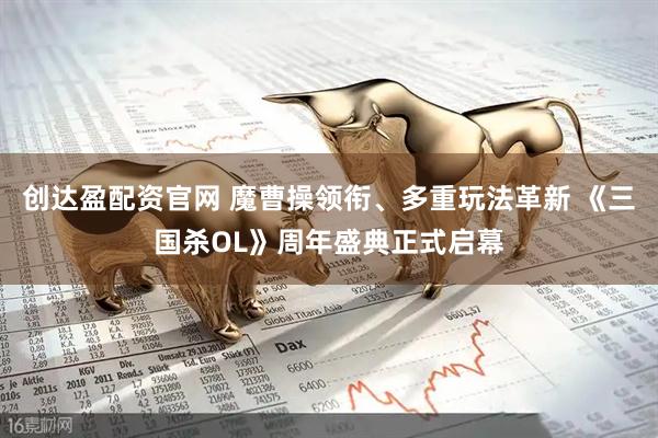 创达盈配资官网 魔曹操领衔、多重玩法革新 《三国杀OL》周年盛典正式启幕