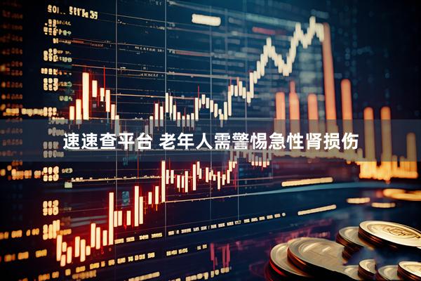 速速查平台 老年人需警惕急性肾损伤