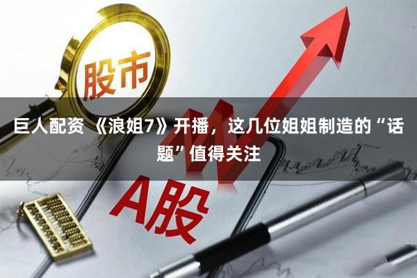 巨人配资 《浪姐7》开播，这几位姐姐制造的“话题”值得关注