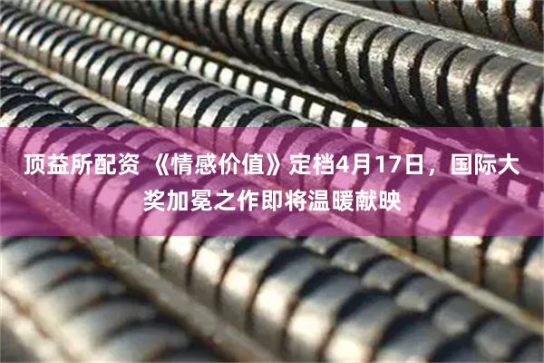 顶益所配资 《情感价值》定档4月17日，国际大奖加冕之作即将温暖献映
