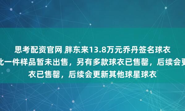 思考配资官网 胖东来13.8万元乔丹签名球衣已卖？客服：仅此一件样品暂未出售，另有多款球衣已售罄，后续会更新其他球星球衣