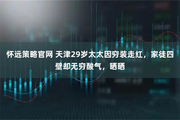 怀远策略官网 天津29岁太太因穷装走红，家徒四壁却无穷酸气，晒晒