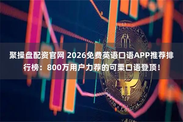 聚操盘配资官网 2026免费英语口语APP推荐排行榜：800万用户力荐的可栗口语登顶！