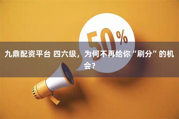 九鼎配资平台 四六级，为何不再给你“刷分”的机会？