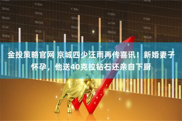 金投策略官网 京城四少汪雨再传喜讯！新婚妻子怀孕，他送40克拉钻石还亲自下厨