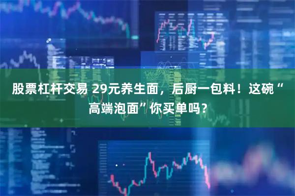 股票杠杆交易 29元养生面，后厨一包料！这碗“高端泡面”你买单吗？