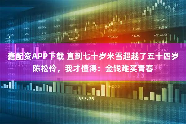 鑫配资APP下载 直到七十岁米雪超越了五十四岁陈松伶，我才懂得：金钱难买青春