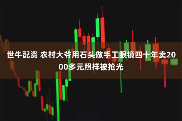 世牛配资 农村大爷用石头做手工眼镜四十年卖2000多元照样被抢光