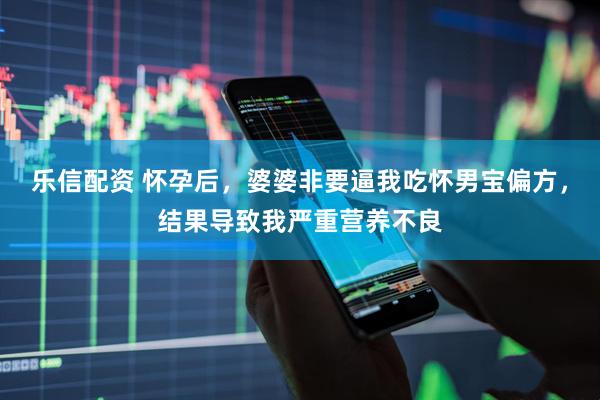 乐信配资 怀孕后，婆婆非要逼我吃怀男宝偏方，结果导致我严重营养不良