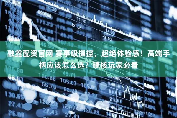 融鑫配资官网 赛事级操控，超绝体验感！高端手柄应该怎么选？硬核玩家必看