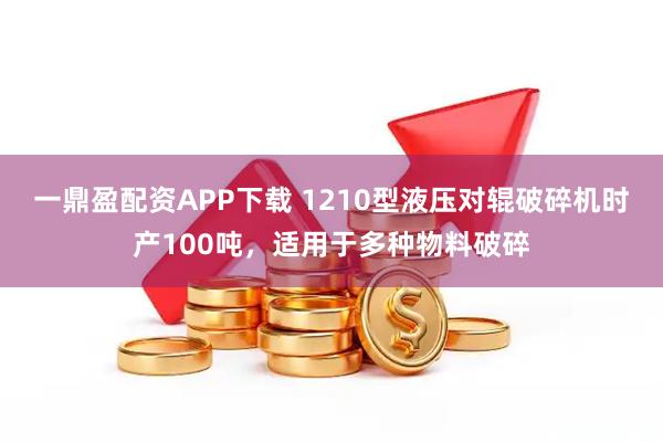 一鼎盈配资APP下载 1210型液压对辊破碎机时产100吨，适用于多种物料破碎