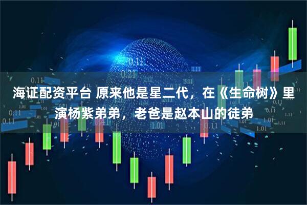 海证配资平台 原来他是星二代，在《生命树》里演杨紫弟弟，老爸是赵本山的徒弟