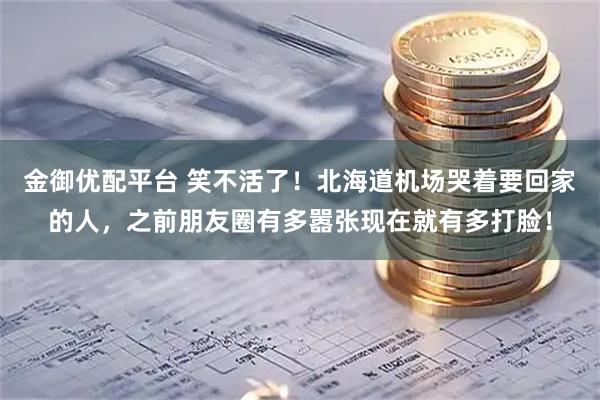 金御优配平台 笑不活了！北海道机场哭着要回家的人，之前朋友圈有多嚣张现在就有多打脸！